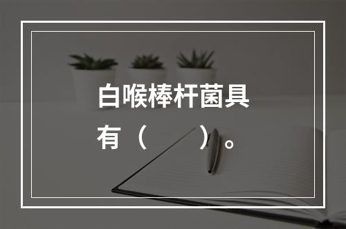 白喉棒杆菌具有（　　）。