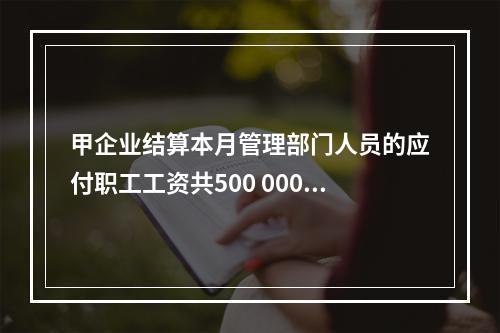 甲企业结算本月管理部门人员的应付职工工资共500 000元，