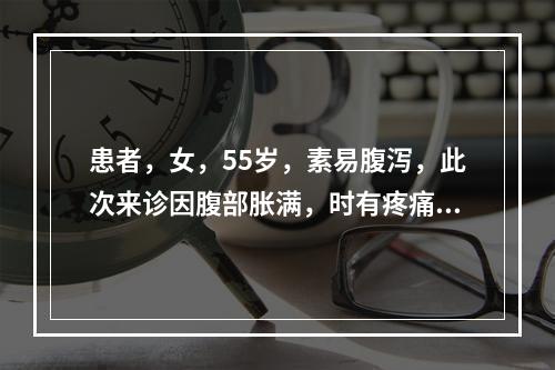 患者，女，55岁，素易腹泻，此次来诊因腹部胀满，时有疼痛，食