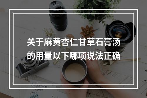 关于麻黄杏仁甘草石膏汤的用量以下哪项说法正确