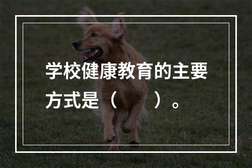 学校健康教育的主要方式是（　　）。