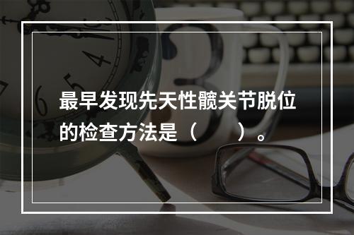 最早发现先天性髋关节脱位的检查方法是（　　）。