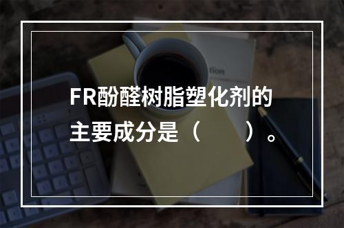 FR酚醛树脂塑化剂的主要成分是（　　）。