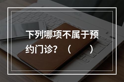 下列哪项不属于预约门诊？（　　）