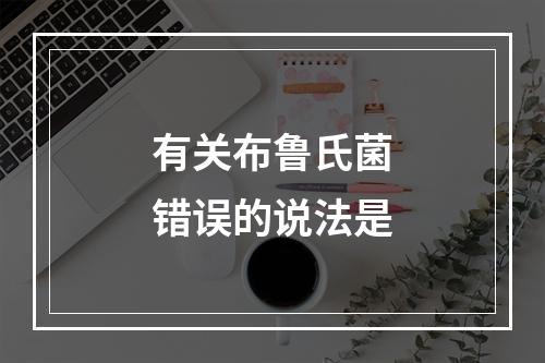 有关布鲁氏菌错误的说法是