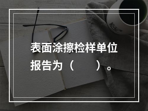 表面涂擦检样单位报告为（　　）。