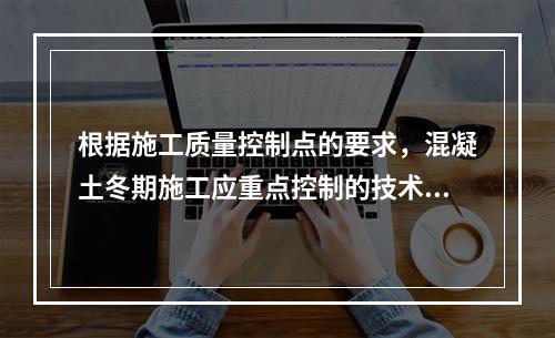 根据施工质量控制点的要求，混凝土冬期施工应重点控制的技术参数