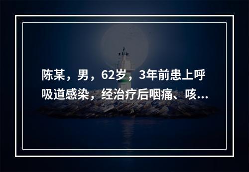 陈某，男，62岁，3年前患上呼吸道感染，经治疗后咽痛、咳嗽好