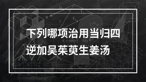 下列哪项治用当归四逆加吴茱萸生姜汤