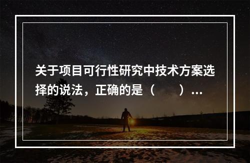 关于项目可行性研究中技术方案选择的说法，正确的是（　　）。