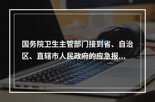 国务院卫生主管部门接到省、自治区、直辖市人民政府的应急报告时