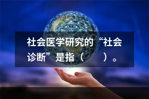 社会医学研究的“社会诊断”是指（　　）。