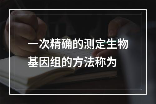 一次精确的测定生物基因组的方法称为