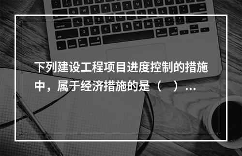 下列建设工程项目进度控制的措施中，属于经济措施的是（　）。