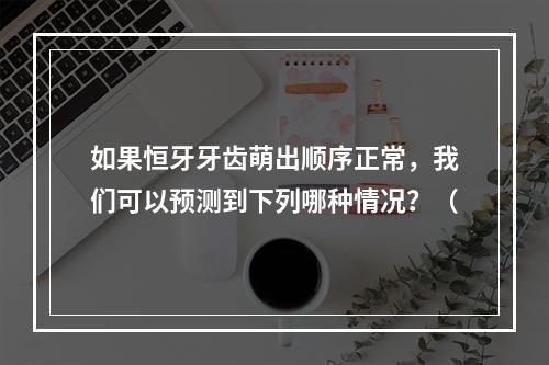 如果恒牙牙齿萌出顺序正常，我们可以预测到下列哪种情况？（