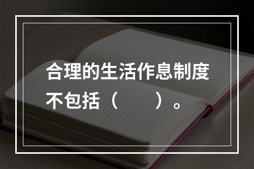 合理的生活作息制度不包括（　　）。