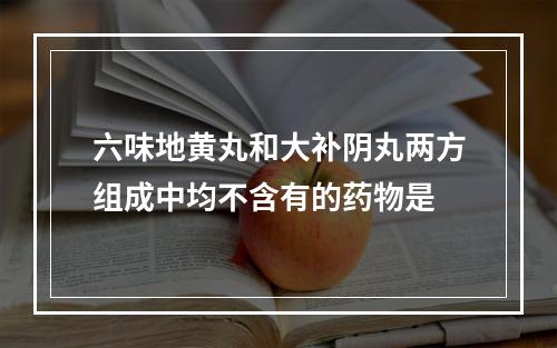 六味地黄丸和大补阴丸两方组成中均不含有的药物是