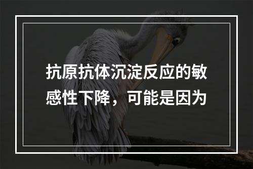 抗原抗体沉淀反应的敏感性下降，可能是因为