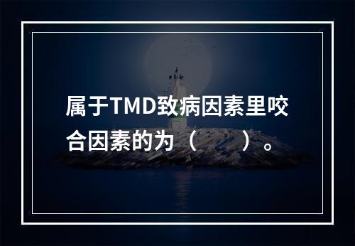 属于TMD致病因素里咬合因素的为（　　）。