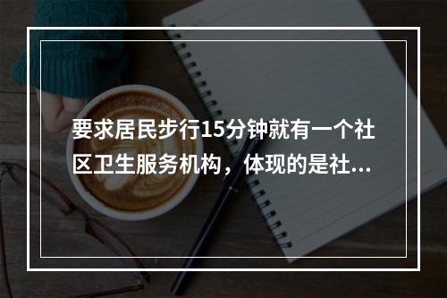 要求居民步行15分钟就有一个社区卫生服务机构，体现的是社区卫