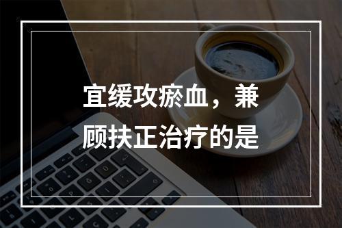 宜缓攻瘀血，兼顾扶正治疗的是