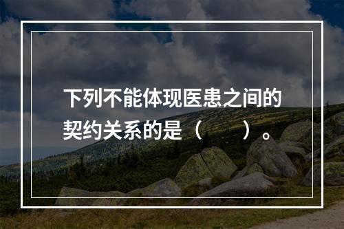 下列不能体现医患之间的契约关系的是（　　）。