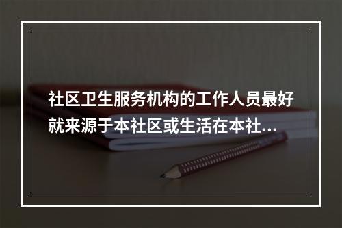 社区卫生服务机构的工作人员最好就来源于本社区或生活在本社区，