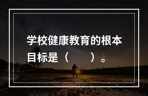 学校健康教育的根本目标是（　　）。