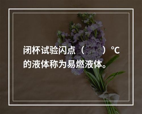 闭杯试验闪点（  ）℃的液体称为易燃液体。