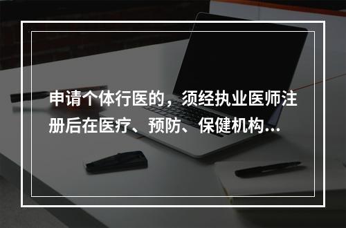 申请个体行医的，须经执业医师注册后在医疗、预防、保健机构中执