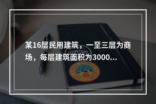 某16层民用建筑，一至三层为商场，每层建筑面积为3000m2