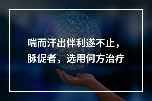 喘而汗出伴利遂不止，脉促者，选用何方治疗