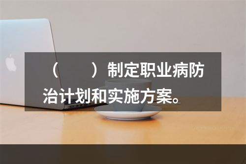 （　　）制定职业病防治计划和实施方案。