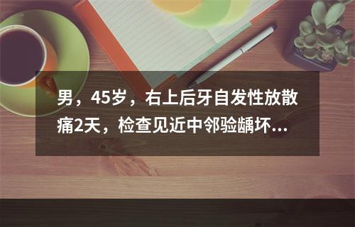 男，45岁，右上后牙自发性放散痛2天，检查见近中邻验龋坏，探