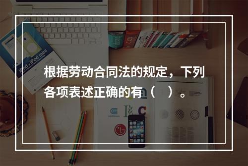 根据劳动合同法的规定，下列各项表述正确的有（　）。