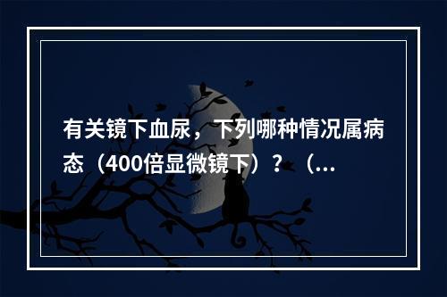 有关镜下血尿，下列哪种情况属病态（400倍显微镜下）？（　　