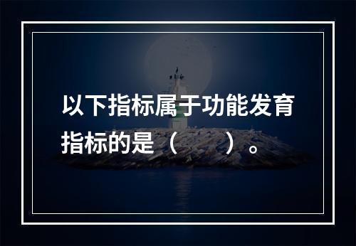 以下指标属于功能发育指标的是（　　）。