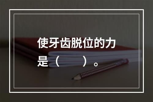 使牙齿脱位的力是（　　）。