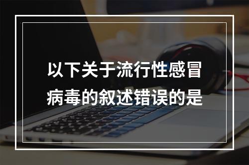 以下关于流行性感冒病毒的叙述错误的是