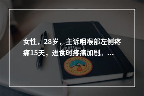 女性，28岁，主诉咽喉部左侧疼痛15天，进食时疼痛加剧。检查