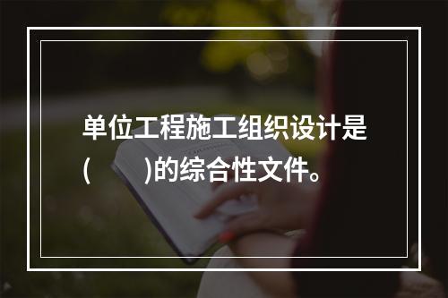 单位工程施工组织设计是(  )的综合性文件。