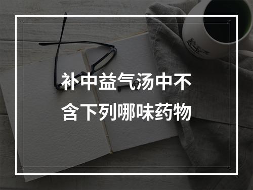 补中益气汤中不含下列哪味药物