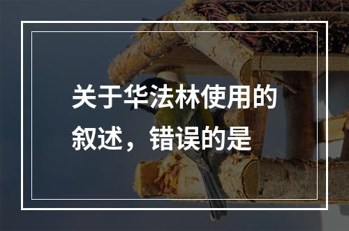 关于华法林使用的叙述，错误的是