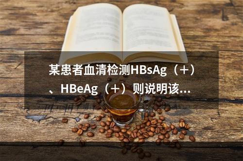 某患者血清检测HBsAg（＋）、HBeAg（＋）则说明该患