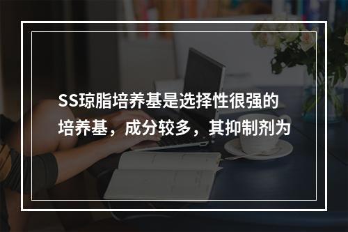 SS琼脂培养基是选择性很强的培养基，成分较多，其抑制剂为