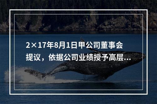 2×17年8月1日甲公司董事会提议，依据公司业绩授予高层管理