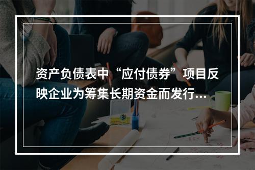 资产负债表中“应付债券”项目反映企业为筹集长期资金而发行的债