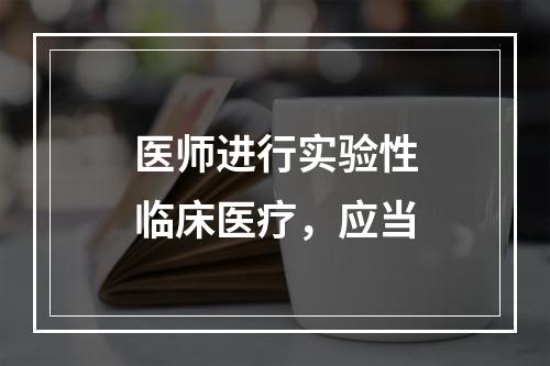 医师进行实验性临床医疗，应当