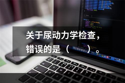 关于尿动力学检查，错误的是（　　）。