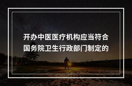 开办中医医疗机构应当符合国务院卫生行政部门制定的